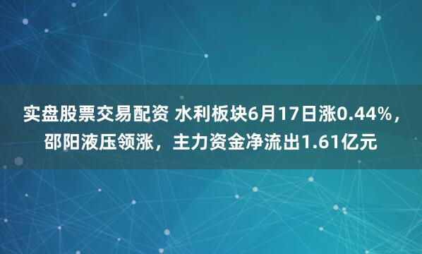 实盘股票交易配资 水利板块6月17日涨0.44%，邵阳液压领涨，主力资金净流出1.61亿元