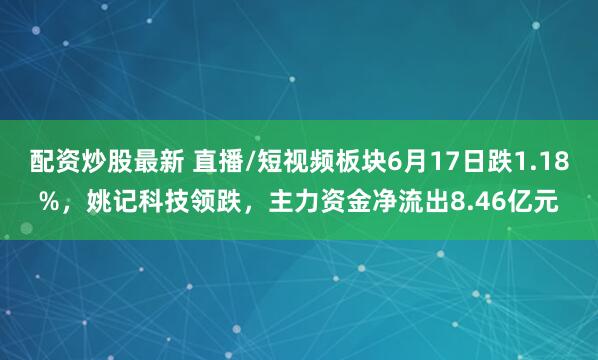 配资炒股最新 直播/短视频板块6月17日跌1.18%，姚记科技领跌，主力资金净流出8.46亿元