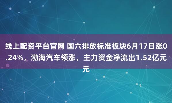 线上配资平台官网 国六排放标准板块6月17日涨0.24%，渤海汽车领涨，主力资金净流出1.52亿元
