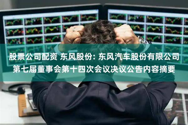 股票公司配资 东风股份: 东风汽车股份有限公司第七届董事会第十四次会议决议公告内容摘要