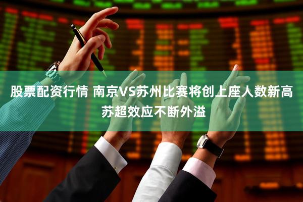 股票配资行情 南京VS苏州比赛将创上座人数新高 苏超效应不断外溢