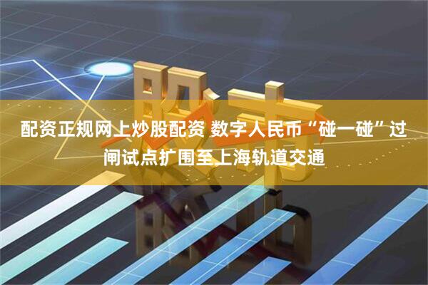 配资正规网上炒股配资 数字人民币“碰一碰”过闸试点扩围至上海轨道交通