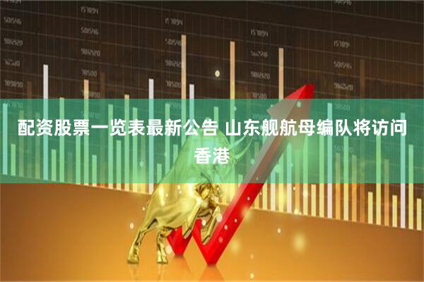 配资股票一览表最新公告 山东舰航母编队将访问香港