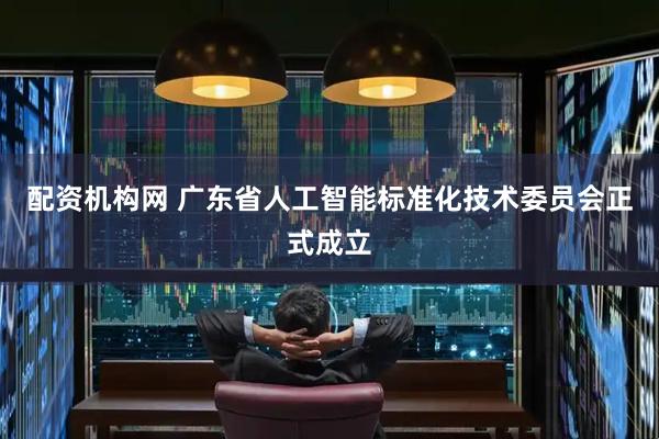 配资机构网 广东省人工智能标准化技术委员会正式成立