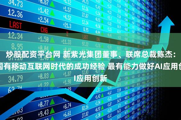 炒股配资平台网 新紫光集团董事、联席总裁陈杰：我国有移动互联网时代的成功经验 最有能力做好AI应用创新