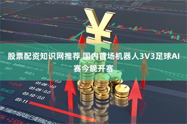 股票配资知识网推荐 国内首场机器人3V3足球AI赛今晚开赛