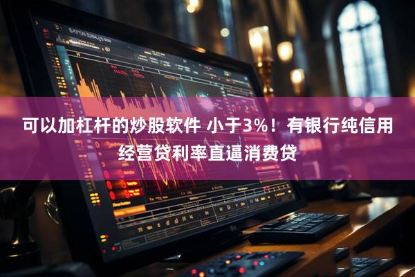 可以加杠杆的炒股软件 小于3%！有银行纯信用经营贷利率直逼消费贷