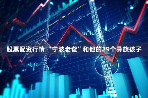 股票配资行情 “宁波老爸”和他的29个彝族孩子