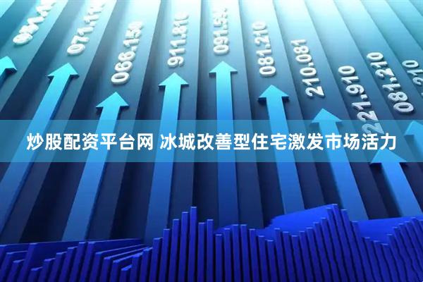 炒股配资平台网 冰城改善型住宅激发市场活力