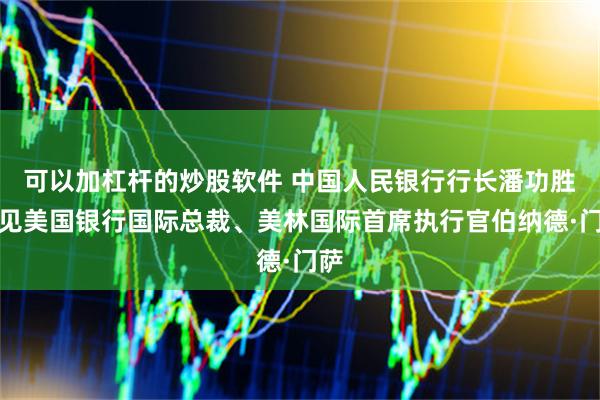 可以加杠杆的炒股软件 中国人民银行行长潘功胜会见美国银行国际总裁、美林国际首席执行官伯纳德·门萨