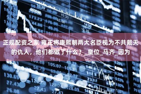 正规配资之家 雍正将康熙朝两大名臣视为不共戴天的仇人，他们都做了什么？_皇位_马齐_因为