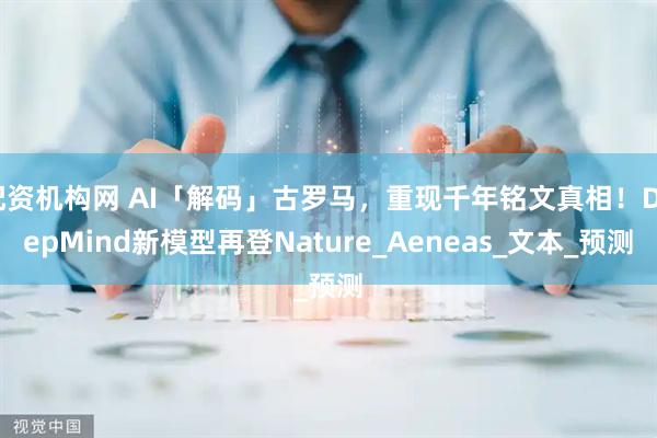 配资机构网 AI「解码」古罗马，重现千年铭文真相！DeepMind新模型再登Nature_Aeneas_文本_预测