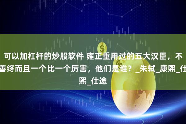 可以加杠杆的炒股软件 雍正重用过的五大汉臣，不仅善终而且一个比一个厉害，他们是谁？_朱轼_康熙_仕途