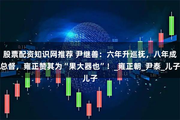 股票配资知识网推荐 尹继善：六年升巡抚，八年成总督，雍正赞其为“果大器也”！_雍正朝_尹泰_儿子