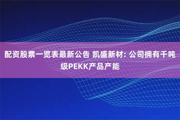 配资股票一览表最新公告 凯盛新材: 公司拥有千吨级PEKK产品产能
