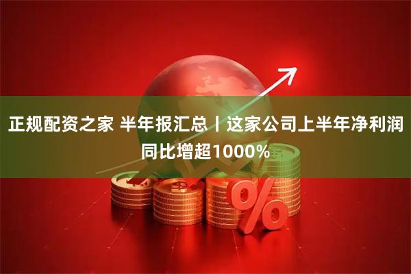 正规配资之家 半年报汇总丨这家公司上半年净利润同比增超1000%