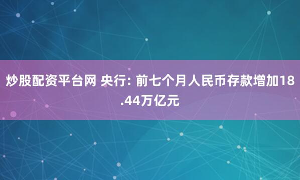 炒股配资平台网 央行: 前七个月人民币存款增加18.44万亿元