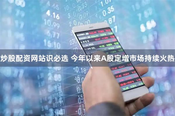 炒股配资网站识必选 今年以来A股定增市场持续火热