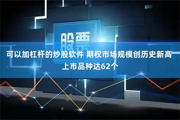 可以加杠杆的炒股软件 期权市场规模创历史新高 上市品种达62个