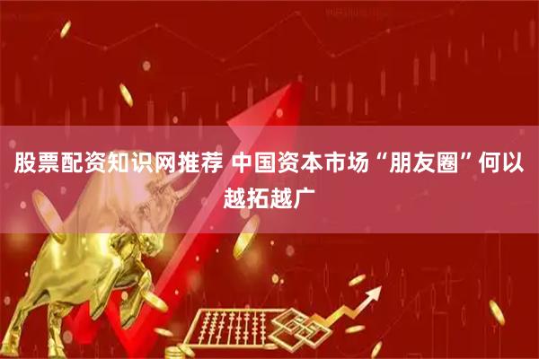 股票配资知识网推荐 中国资本市场“朋友圈”何以越拓越广