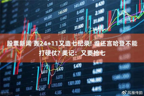 股票新闻 轰24+11又造七纪录! 谁还言哈登不能打硬仗? 美记:又要抢七