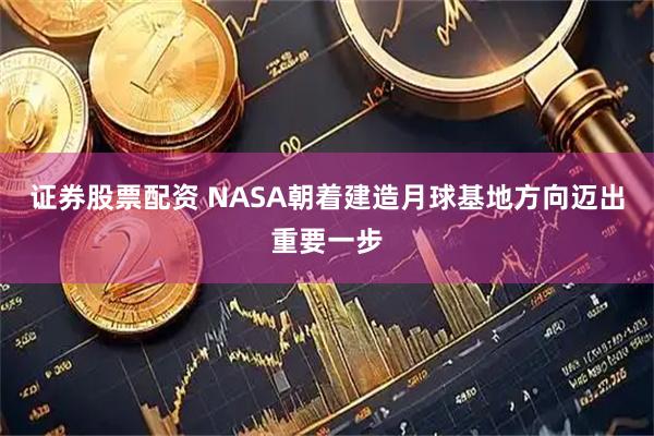 证券股票配资 NASA朝着建造月球基地方向迈出重要一步