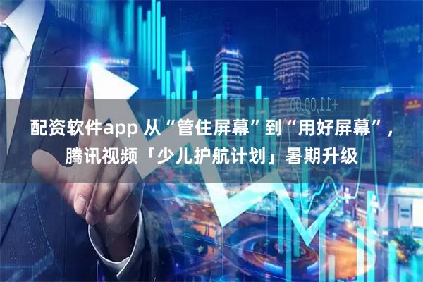 配资软件app 从“管住屏幕”到“用好屏幕”，腾讯视频「少儿护航计划」暑期升级