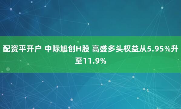 配资平开户 中际旭创H股 高盛多头权益从5.95%升至11.9%