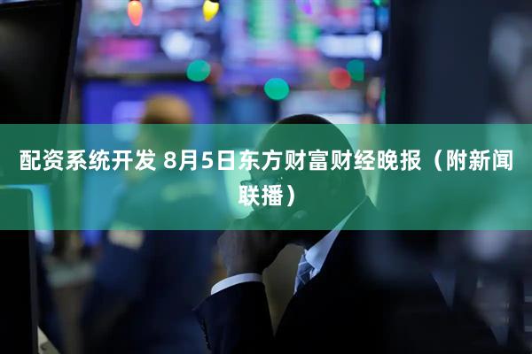 配资系统开发 8月5日东方财富财经晚报（附新闻联播）