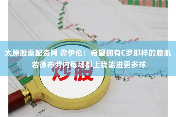 太原股票配资网 霍伊伦：希望拥有C罗那样的腹肌 若德布劳内每场都上我能进更多球