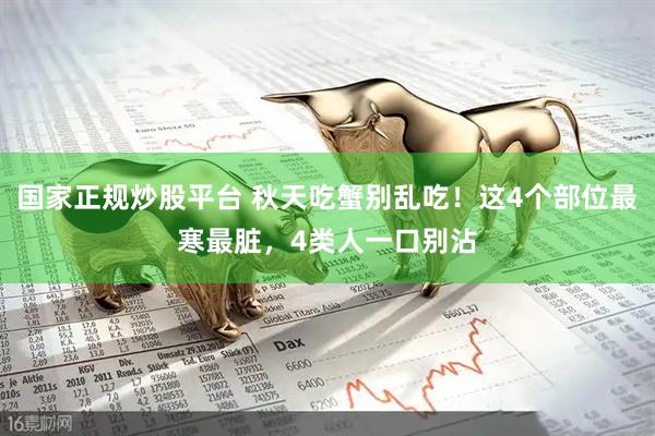 国家正规炒股平台 秋天吃蟹别乱吃！这4个部位最寒最脏，4类人一口别沾