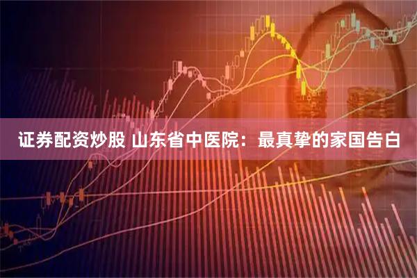 证券配资炒股 山东省中医院：最真挚的家国告白