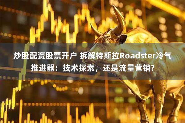炒股配资股票开户 拆解特斯拉Roadster冷气推进器：技术探索，还是流量营销?
