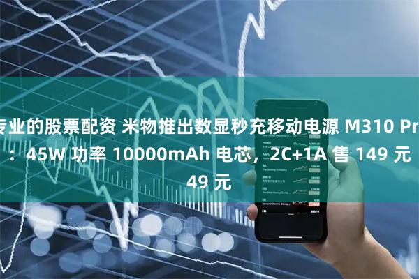 专业的股票配资 米物推出数显秒充移动电源 M310 Pro：45W 功率 10000mAh 电芯，2C+1A 售 149 元